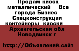 Продам киоск металлический  - Все города Бизнес » Спецконструкции, контейнеры, киоски   . Архангельская обл.,Новодвинск г.